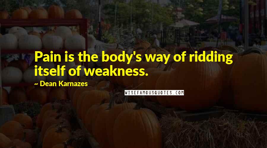 Dean Karnazes Quotes: Pain is the body's way of ridding itself of weakness.