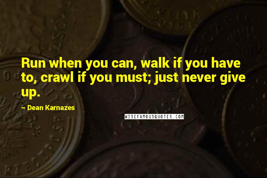 Dean Karnazes Quotes: Run when you can, walk if you have to, crawl if you must; just never give up.