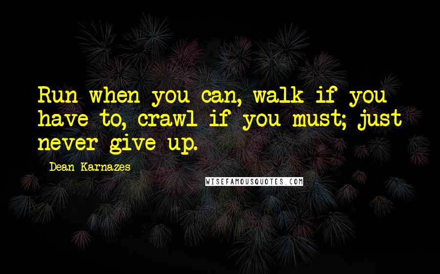 Dean Karnazes Quotes: Run when you can, walk if you have to, crawl if you must; just never give up.