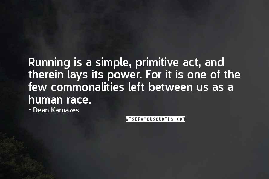 Dean Karnazes Quotes: Running is a simple, primitive act, and therein lays its power. For it is one of the few commonalities left between us as a human race.