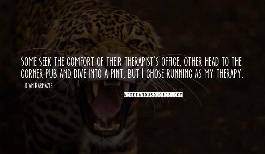 Dean Karnazes Quotes: Some seek the comfort of their therapist's office, other head to the corner pub and dive into a pint, but I chose running as my therapy.