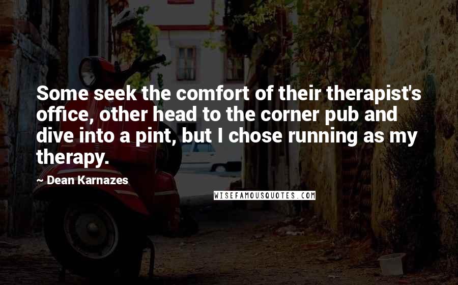 Dean Karnazes Quotes: Some seek the comfort of their therapist's office, other head to the corner pub and dive into a pint, but I chose running as my therapy.