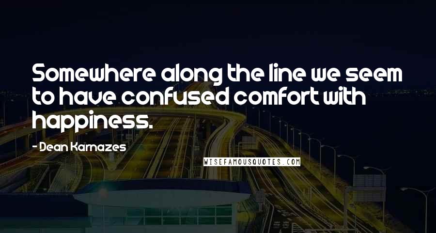 Dean Karnazes Quotes: Somewhere along the line we seem to have confused comfort with happiness.