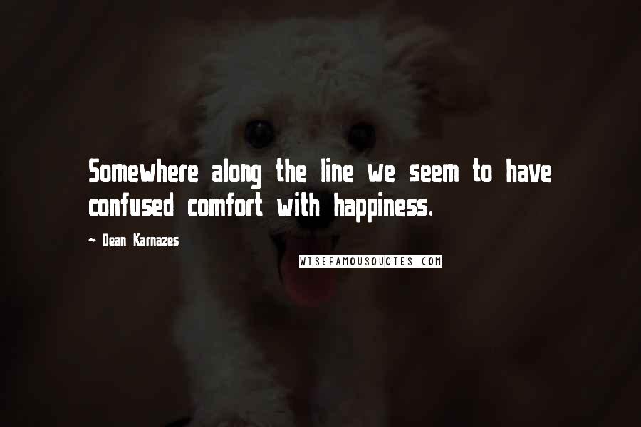 Dean Karnazes Quotes: Somewhere along the line we seem to have confused comfort with happiness.