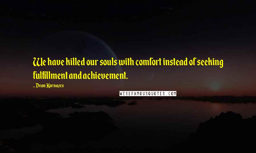 Dean Karnazes Quotes: We have killed our souls with comfort instead of seeking fulfillment and achievement.