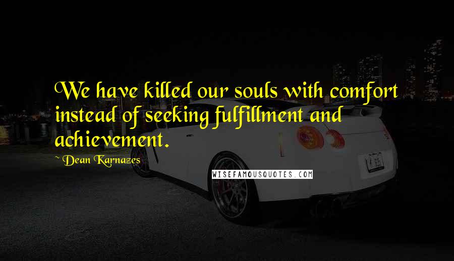 Dean Karnazes Quotes: We have killed our souls with comfort instead of seeking fulfillment and achievement.