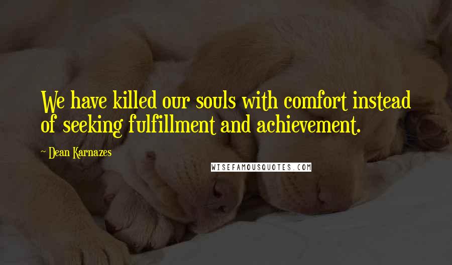 Dean Karnazes Quotes: We have killed our souls with comfort instead of seeking fulfillment and achievement.