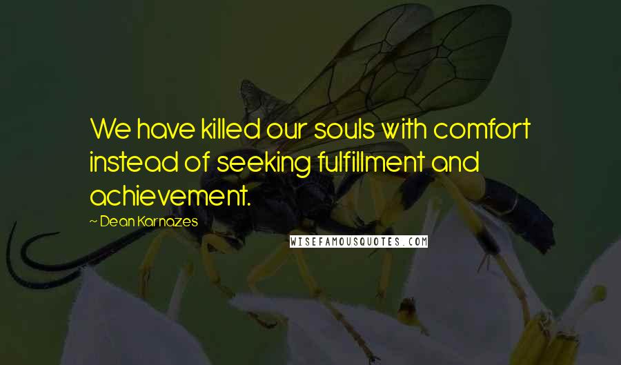 Dean Karnazes Quotes: We have killed our souls with comfort instead of seeking fulfillment and achievement.