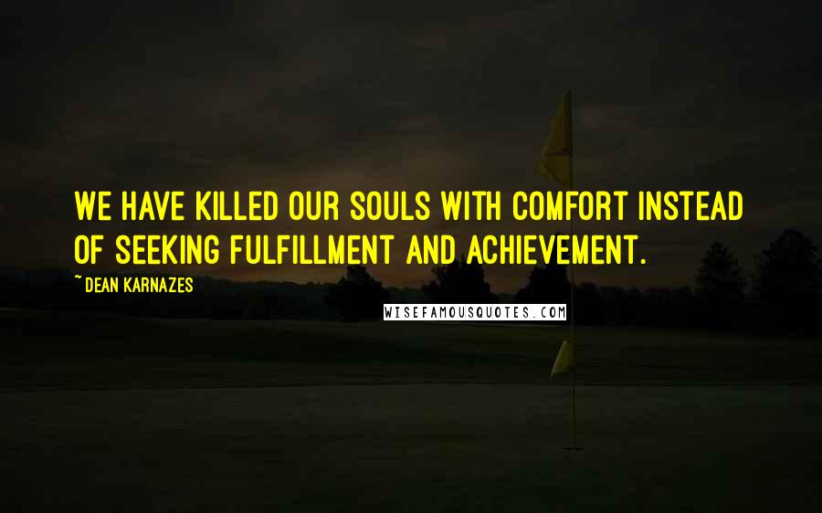 Dean Karnazes Quotes: We have killed our souls with comfort instead of seeking fulfillment and achievement.