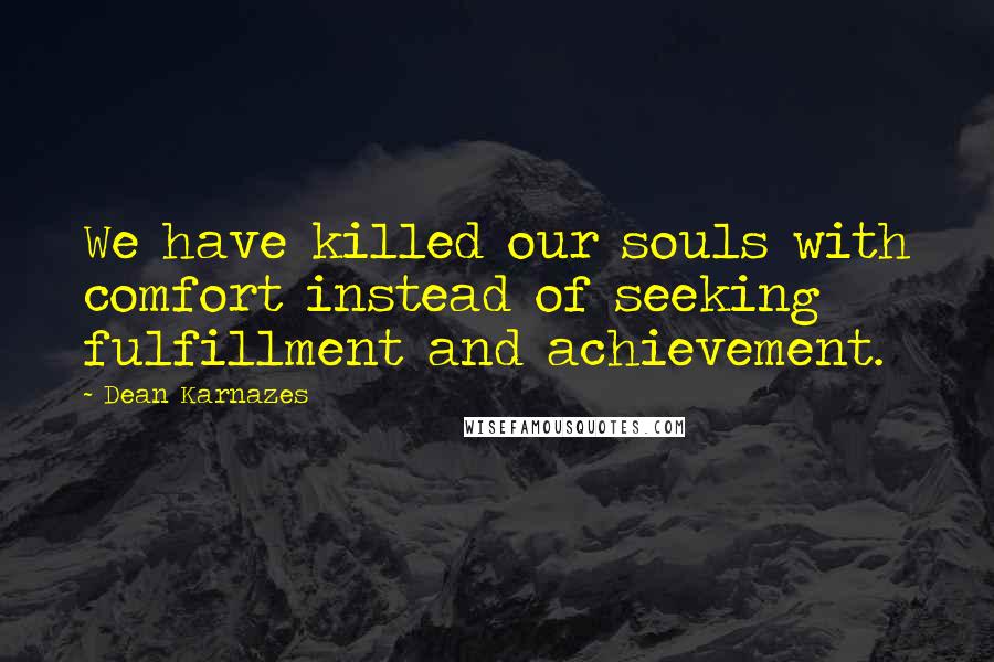 Dean Karnazes Quotes: We have killed our souls with comfort instead of seeking fulfillment and achievement.