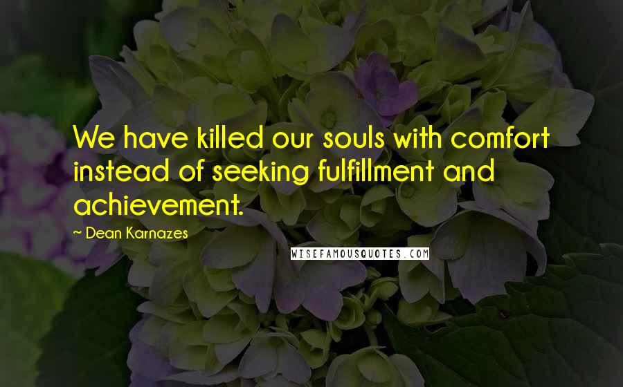 Dean Karnazes Quotes: We have killed our souls with comfort instead of seeking fulfillment and achievement.