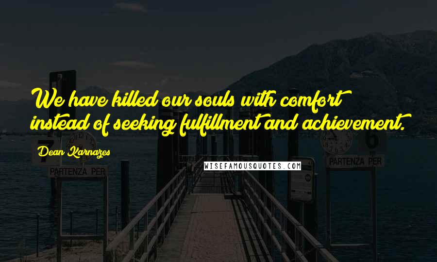 Dean Karnazes Quotes: We have killed our souls with comfort instead of seeking fulfillment and achievement.