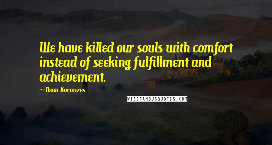 Dean Karnazes Quotes: We have killed our souls with comfort instead of seeking fulfillment and achievement.