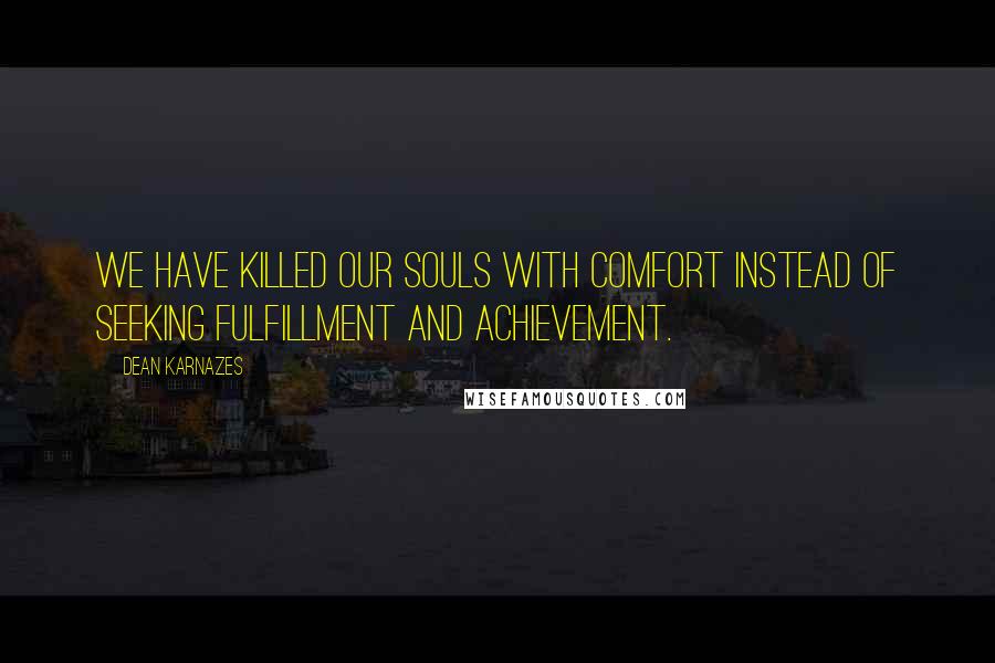 Dean Karnazes Quotes: We have killed our souls with comfort instead of seeking fulfillment and achievement.