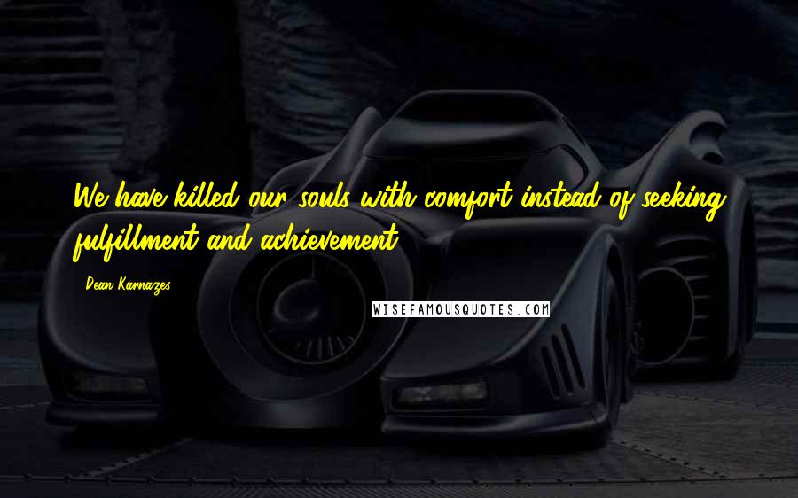 Dean Karnazes Quotes: We have killed our souls with comfort instead of seeking fulfillment and achievement.
