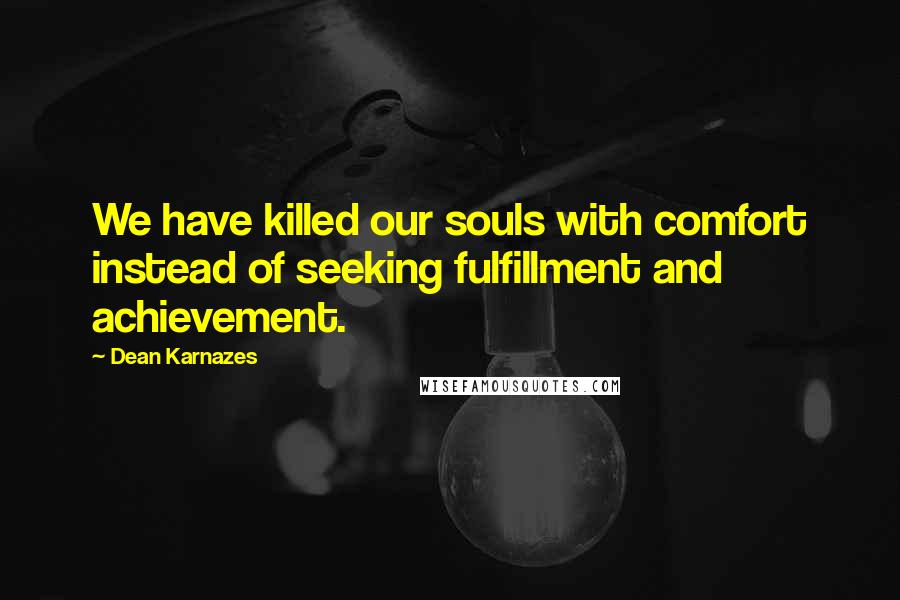 Dean Karnazes Quotes: We have killed our souls with comfort instead of seeking fulfillment and achievement.