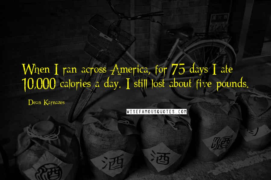 Dean Karnazes Quotes: When I ran across America, for 75 days I ate 10,000 calories a day. I still lost about five pounds.