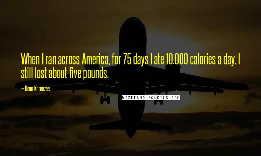 Dean Karnazes Quotes: When I ran across America, for 75 days I ate 10,000 calories a day. I still lost about five pounds.
