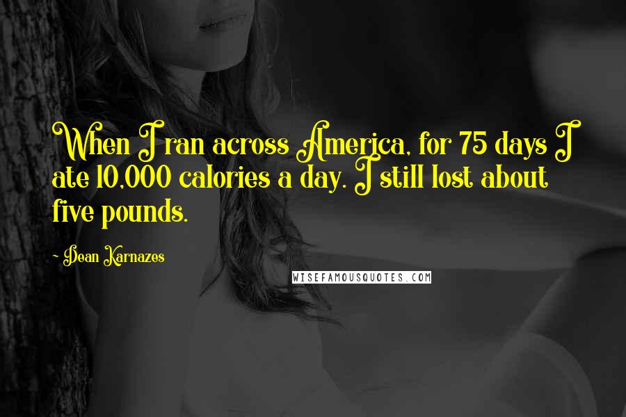 Dean Karnazes Quotes: When I ran across America, for 75 days I ate 10,000 calories a day. I still lost about five pounds.