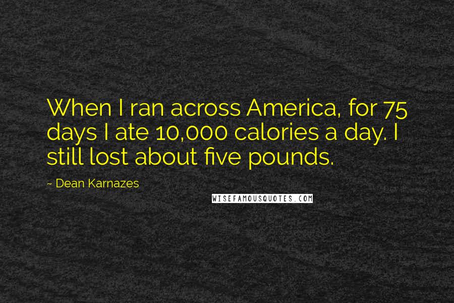 Dean Karnazes Quotes: When I ran across America, for 75 days I ate 10,000 calories a day. I still lost about five pounds.