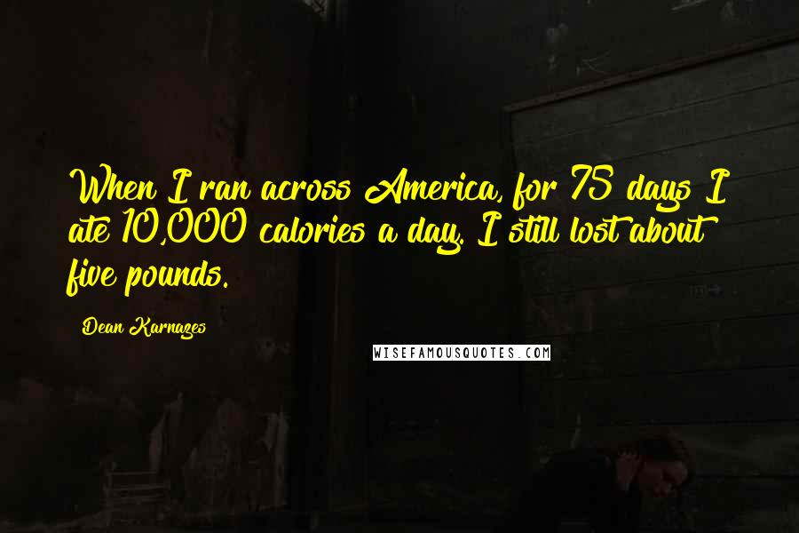 Dean Karnazes Quotes: When I ran across America, for 75 days I ate 10,000 calories a day. I still lost about five pounds.