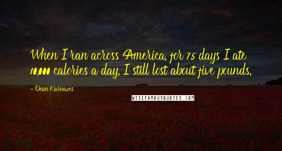 Dean Karnazes Quotes: When I ran across America, for 75 days I ate 10,000 calories a day. I still lost about five pounds.