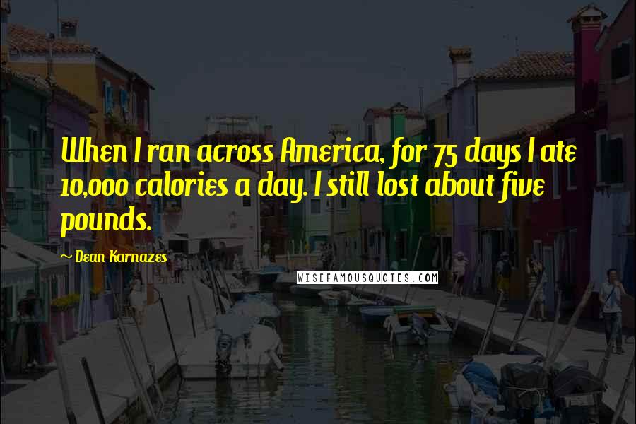 Dean Karnazes Quotes: When I ran across America, for 75 days I ate 10,000 calories a day. I still lost about five pounds.