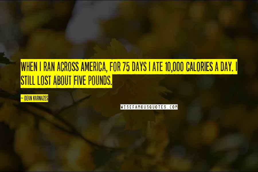 Dean Karnazes Quotes: When I ran across America, for 75 days I ate 10,000 calories a day. I still lost about five pounds.