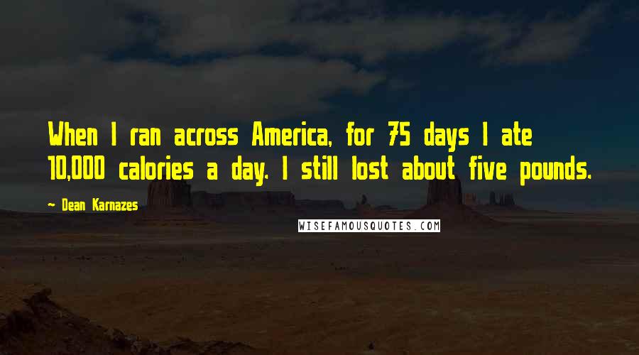 Dean Karnazes Quotes: When I ran across America, for 75 days I ate 10,000 calories a day. I still lost about five pounds.