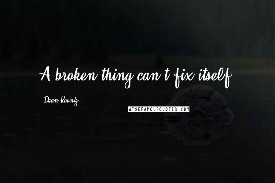 Dean Koontz Quotes: A broken thing can't fix itself.