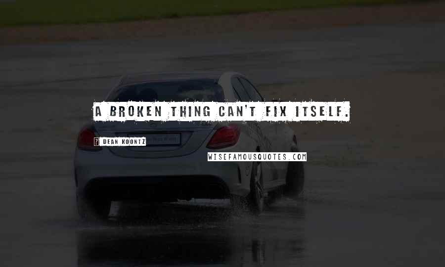 Dean Koontz Quotes: A broken thing can't fix itself.