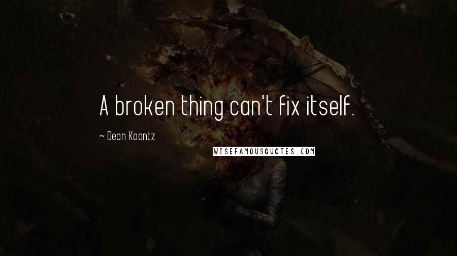 Dean Koontz Quotes: A broken thing can't fix itself.