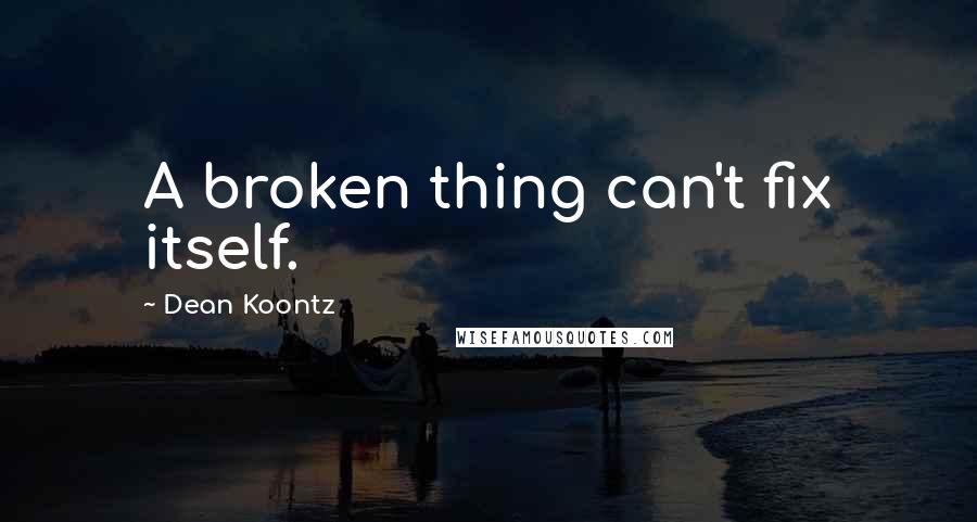 Dean Koontz Quotes: A broken thing can't fix itself.