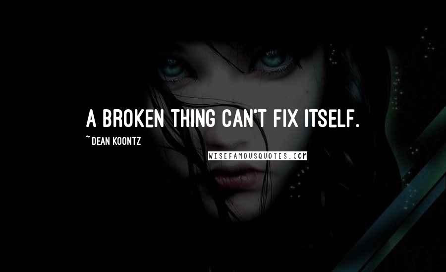 Dean Koontz Quotes: A broken thing can't fix itself.