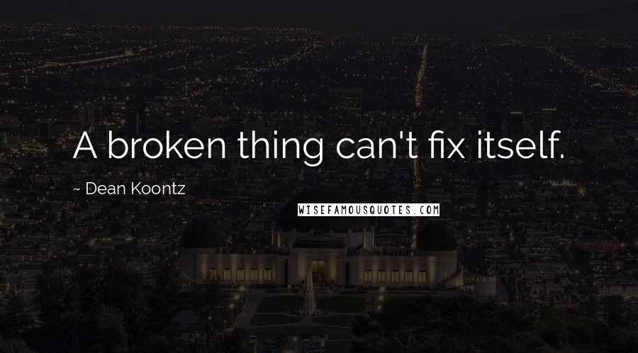 Dean Koontz Quotes: A broken thing can't fix itself.