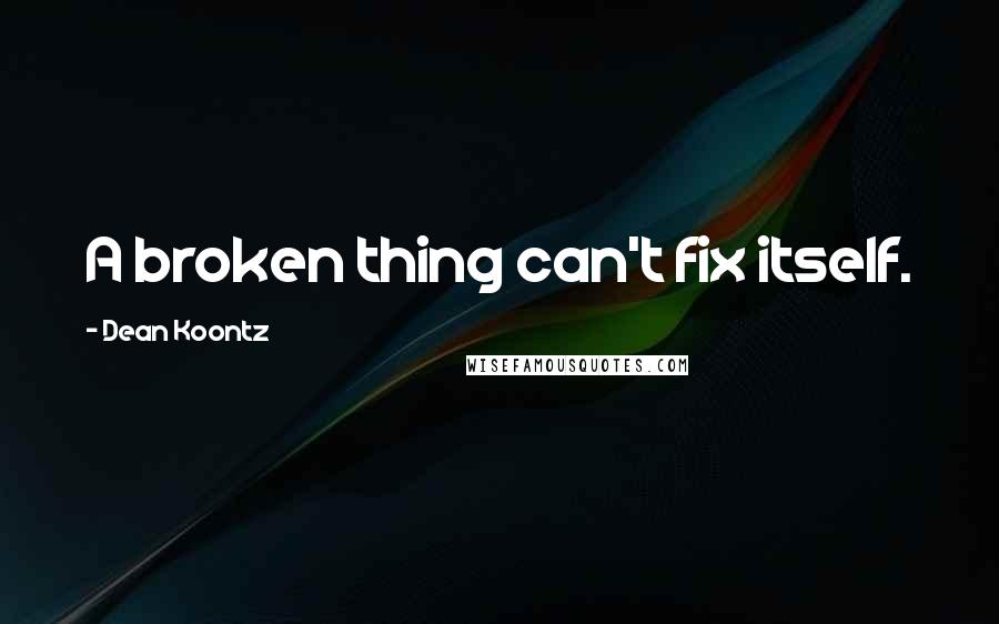 Dean Koontz Quotes: A broken thing can't fix itself.