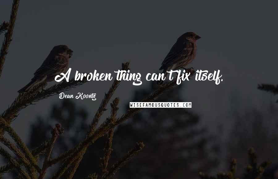 Dean Koontz Quotes: A broken thing can't fix itself.