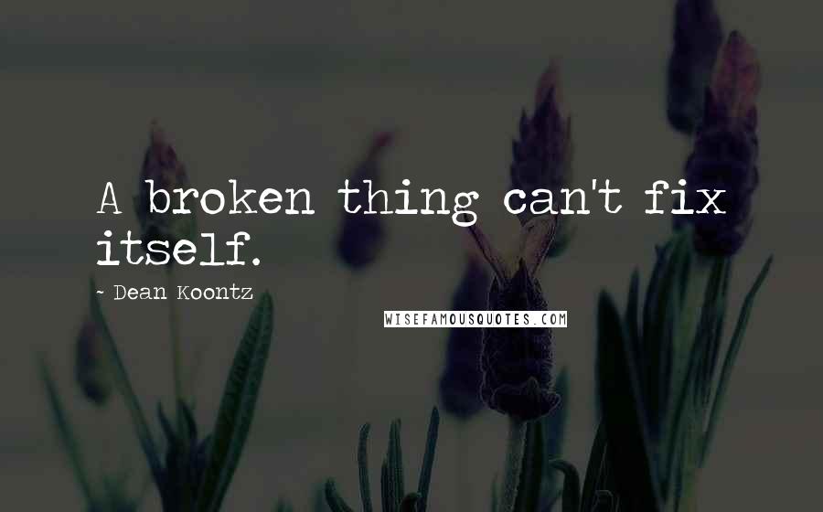 Dean Koontz Quotes: A broken thing can't fix itself.