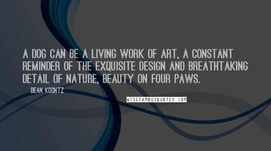 Dean Koontz Quotes: A dog can be a living work of art, a constant reminder of the exquisite design and breathtaking detail of nature, beauty on four paws.