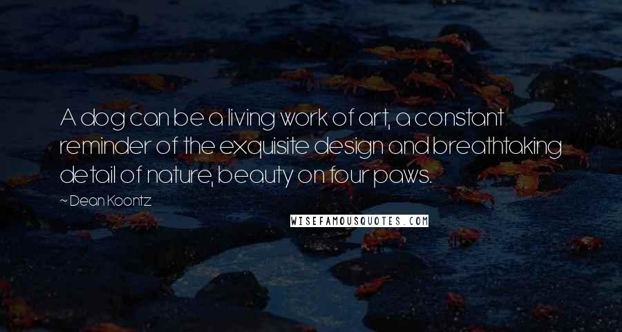 Dean Koontz Quotes: A dog can be a living work of art, a constant reminder of the exquisite design and breathtaking detail of nature, beauty on four paws.