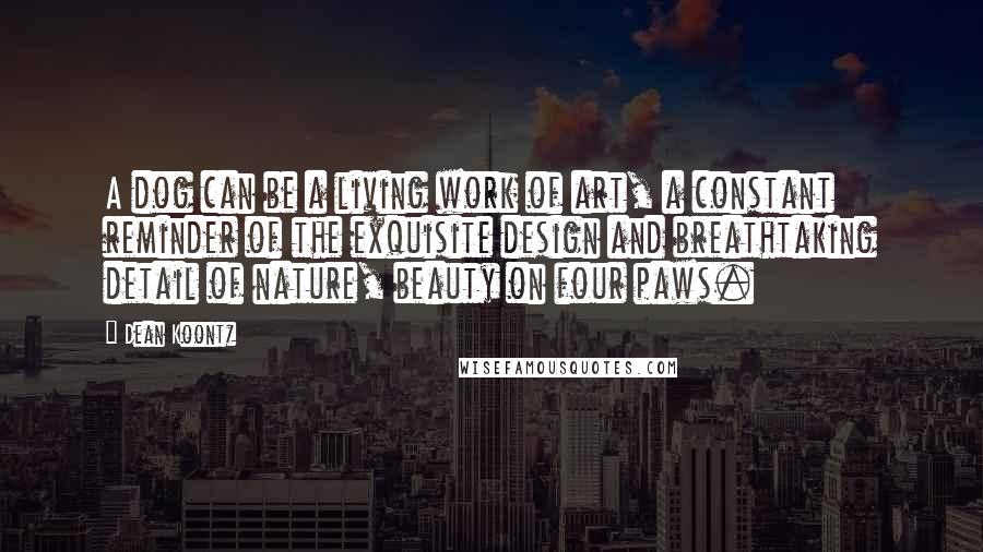 Dean Koontz Quotes: A dog can be a living work of art, a constant reminder of the exquisite design and breathtaking detail of nature, beauty on four paws.