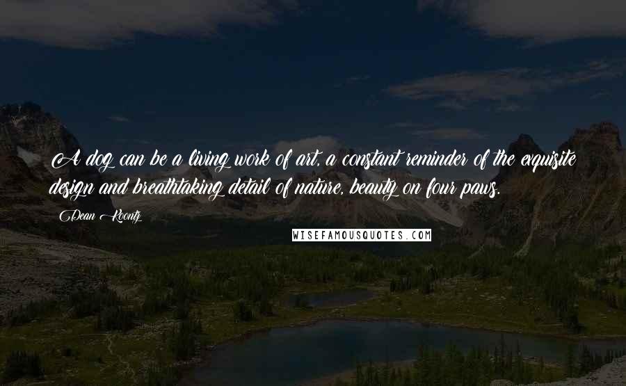 Dean Koontz Quotes: A dog can be a living work of art, a constant reminder of the exquisite design and breathtaking detail of nature, beauty on four paws.