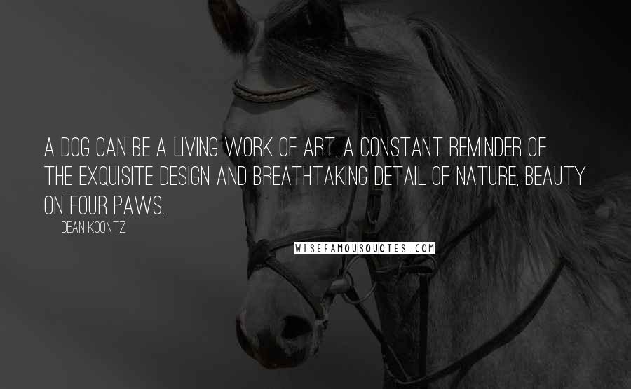 Dean Koontz Quotes: A dog can be a living work of art, a constant reminder of the exquisite design and breathtaking detail of nature, beauty on four paws.