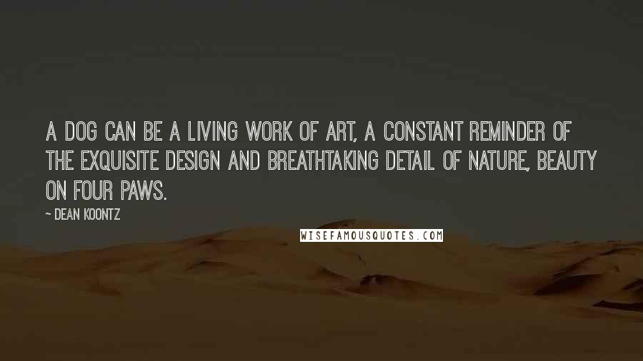 Dean Koontz Quotes: A dog can be a living work of art, a constant reminder of the exquisite design and breathtaking detail of nature, beauty on four paws.