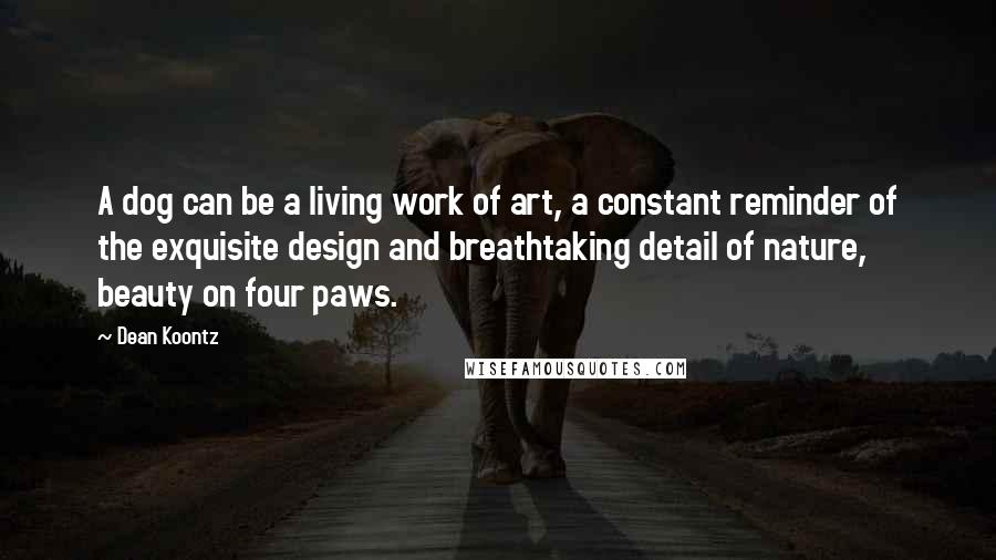 Dean Koontz Quotes: A dog can be a living work of art, a constant reminder of the exquisite design and breathtaking detail of nature, beauty on four paws.