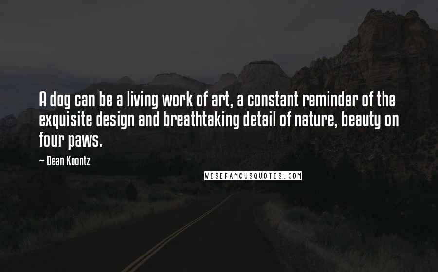 Dean Koontz Quotes: A dog can be a living work of art, a constant reminder of the exquisite design and breathtaking detail of nature, beauty on four paws.