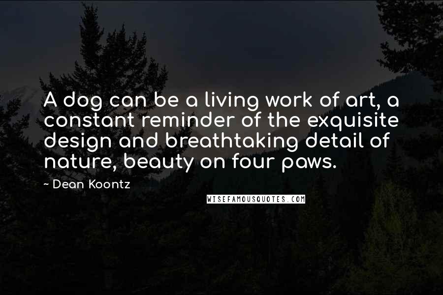 Dean Koontz Quotes: A dog can be a living work of art, a constant reminder of the exquisite design and breathtaking detail of nature, beauty on four paws.