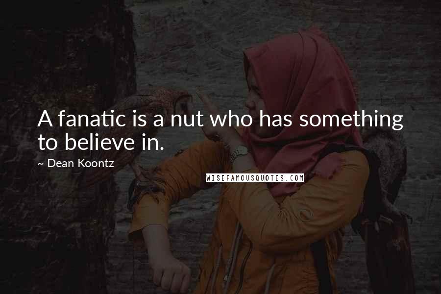 Dean Koontz Quotes: A fanatic is a nut who has something to believe in.