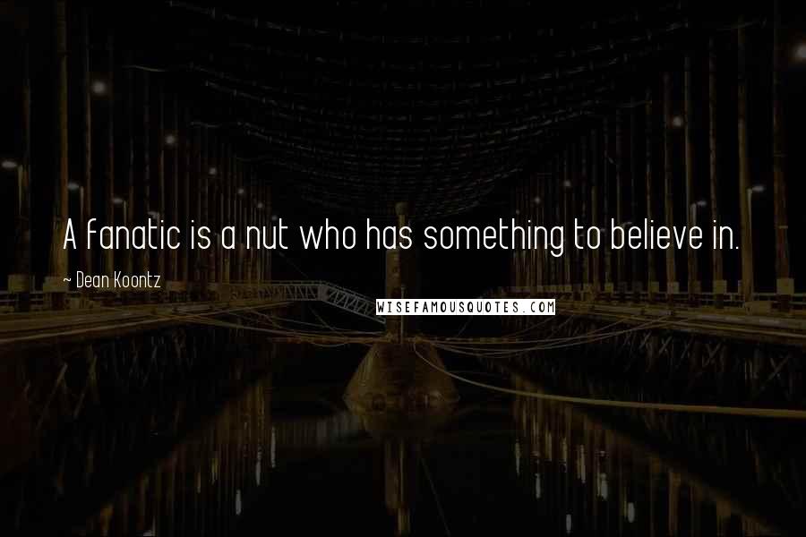 Dean Koontz Quotes: A fanatic is a nut who has something to believe in.