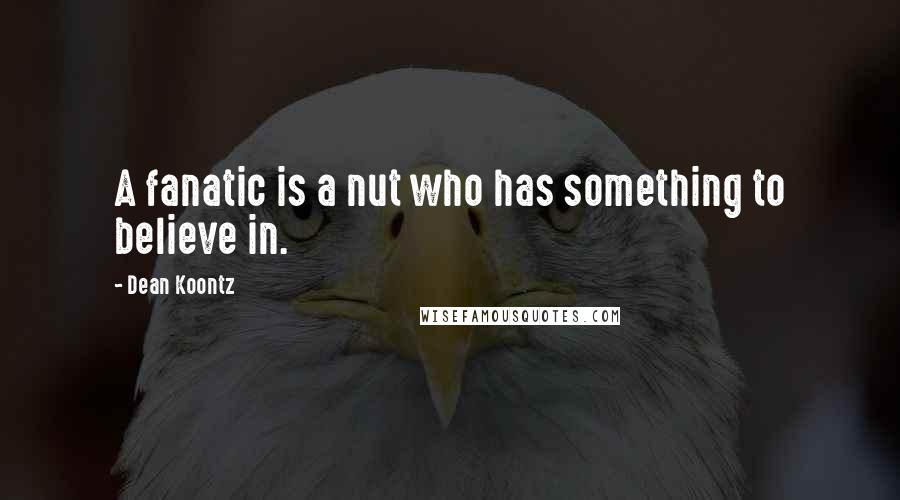 Dean Koontz Quotes: A fanatic is a nut who has something to believe in.